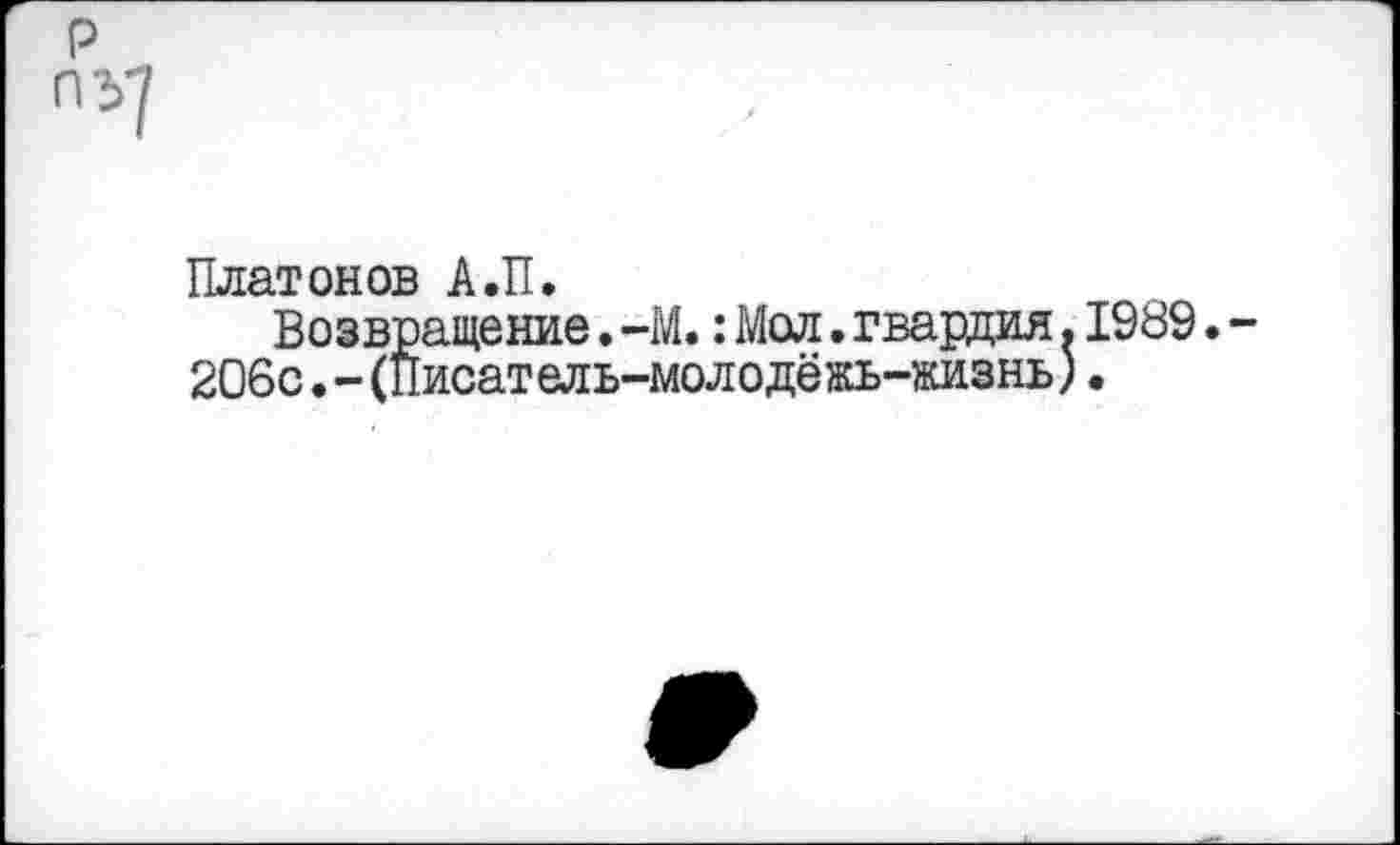 ﻿Плат он ов А ,П •
Возвращение.-М.:Мол.гвардия.1989.
206с.-(Нисатель-молодёжь-жизнь).